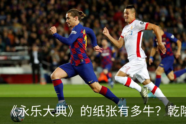 《永乐大典》的纸张有多牛？乾隆皇帝为了写字作画，从中裁切了17000余张