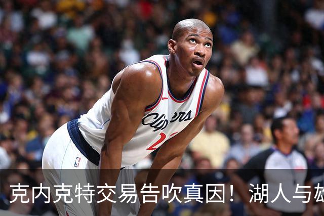 克内克特交易告吹真因！湖人与雄鹿没谈拢：拒绝满足选秀权补偿条件