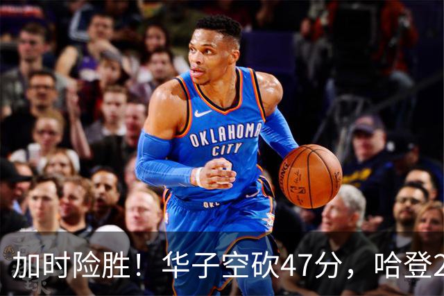 加时险胜！华子空砍47分，哈登22+9助+罚球绝杀 骑士升至东部第四