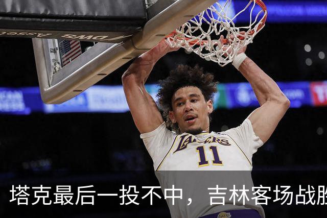 塔克最后一投不中，吉林客场战胜广厦收获两连胜