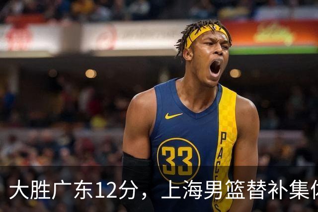大胜广东12分，上海男篮替补集体爆发，拉塞尔22+5融入体系，李弘权上演隔扣