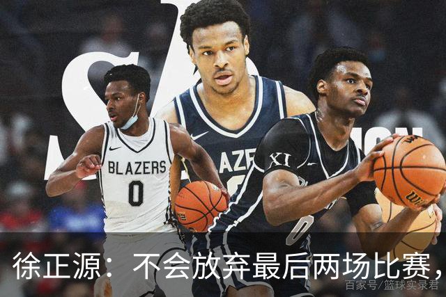 徐正源：不会放弃最后两场比赛，在考虑能不能给年轻球员一些机会