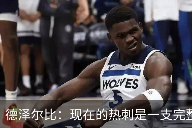 德泽尔比：现在的热刺是一支完整的球队，队内氛围也有了变化