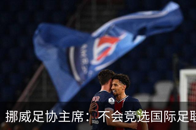 挪威足协主席：不会竞选国际足联主席，欧足联需再推出人选