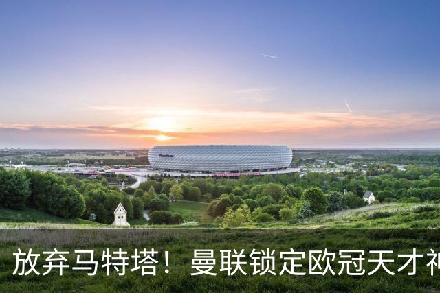 放弃马特塔！曼联锁定欧冠天才神锋！实力碾压 7500 万水货