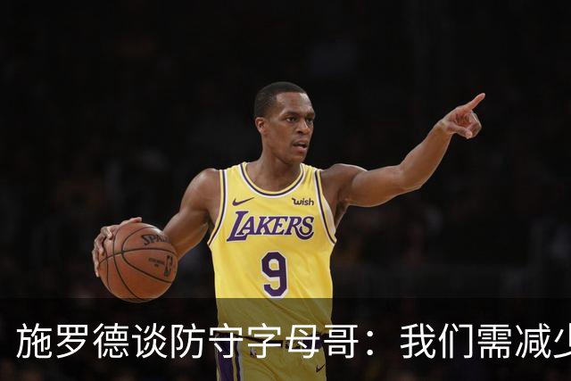 施罗德谈防守字母哥：我们需减少犯规 减少送他上罚球线的次数