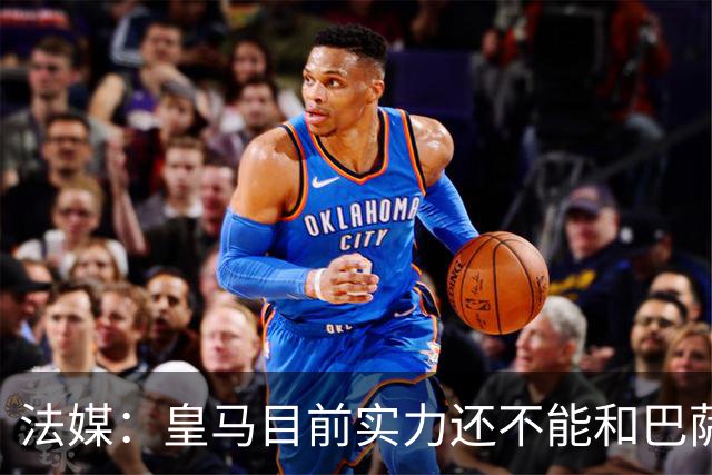 法媒：皇马目前实力还不能和巴萨正面抗衡，防守反击才是王道