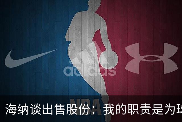 海纳谈出售股份：我的职责是为球队争取有利协议，以保持竞争力