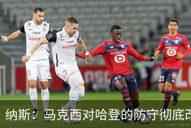 纳斯：马克西对哈登的防守彻底改变了比赛