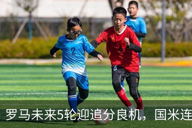 罗马未来5轮迎追分良机，国米连遇米兰亚特兰大两强