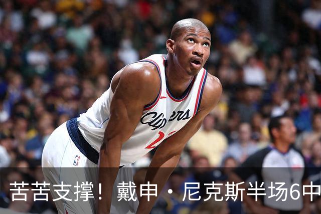 苦苦支撑！戴申·尼克斯半场6中3拿全队最高10分 正负值-11