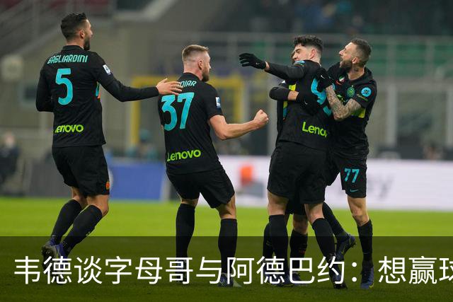 韦德谈字母哥与阿德巴约：想赢球总得有人做出牺牲