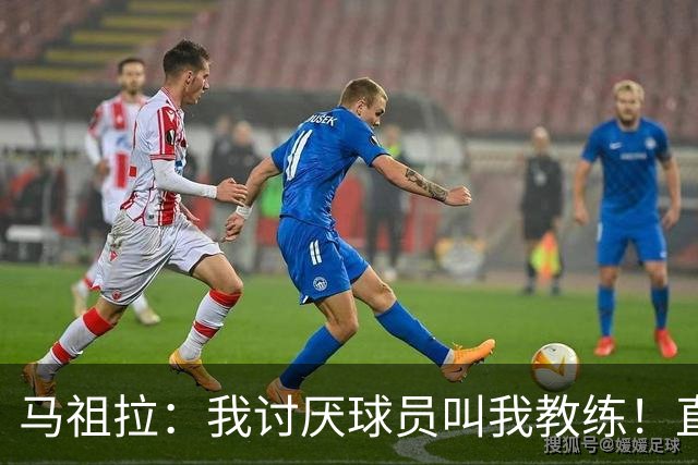 马祖拉：我讨厌球员叫我教练！直接叫乔就行 大家应该平等合作